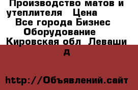 	Производство матов и утеплителя › Цена ­ 100 - Все города Бизнес » Оборудование   . Кировская обл.,Леваши д.